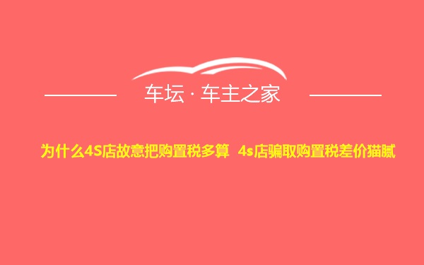 为什么4S店故意把购置税多算 4s店骗取购置税差价猫腻