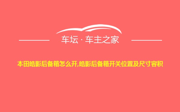 本田皓影后备箱怎么开,皓影后备箱开关位置及尺寸容积