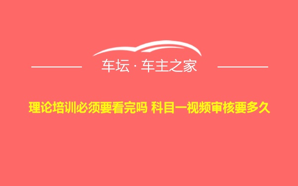 理论培训必须要看完吗 科目一视频审核要多久