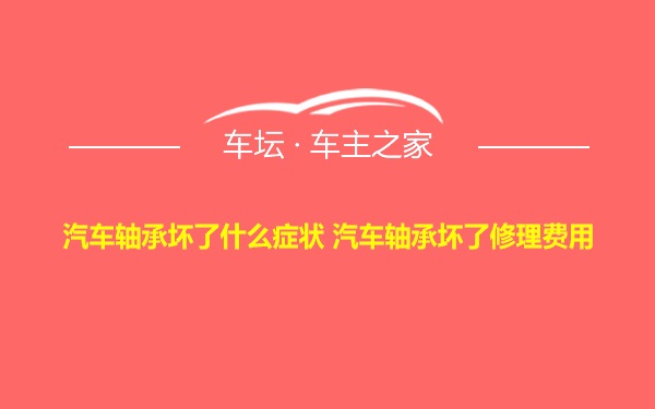 汽车轴承坏了什么症状 汽车轴承坏了修理费用