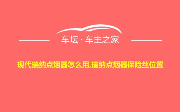 现代瑞纳点烟器怎么用,瑞纳点烟器保险丝位置