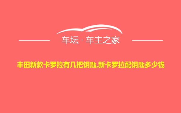 丰田新款卡罗拉有几把钥匙,新卡罗拉配钥匙多少钱