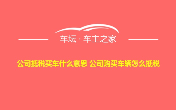 公司抵税买车什么意思 公司购买车辆怎么抵税