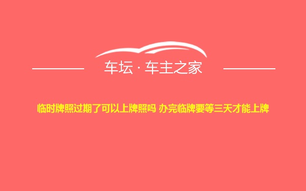 临时牌照过期了可以上牌照吗 办完临牌要等三天才能上牌