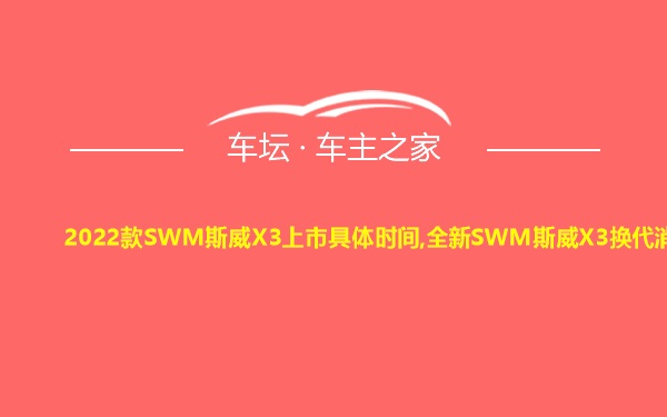 2022款SWM斯威X3上市具体时间,全新SWM斯威X3换代消息