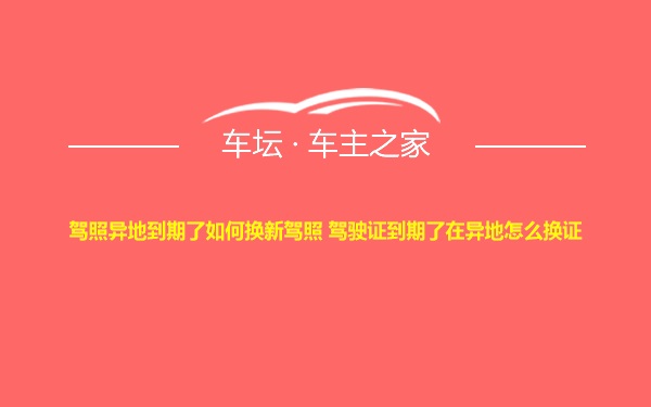 驾照异地到期了如何换新驾照 驾驶证到期了在异地怎么换证