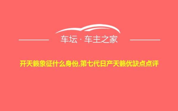 开天籁象征什么身份,第七代日产天籁优缺点点评