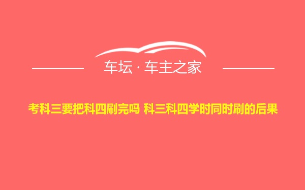 考科三要把科四刷完吗 科三科四学时同时刷的后果