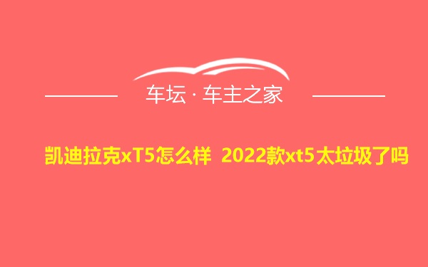 凯迪拉克xT5怎么样 2022款xt5太垃圾了吗