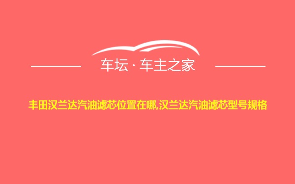 丰田汉兰达汽油滤芯位置在哪,汉兰达汽油滤芯型号规格