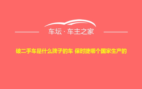 破二手车是什么牌子的车 保时捷哪个国家生产的