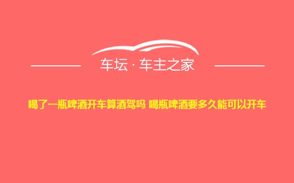 喝了一瓶啤酒开车算酒驾吗 喝瓶啤酒要多久能可以开车