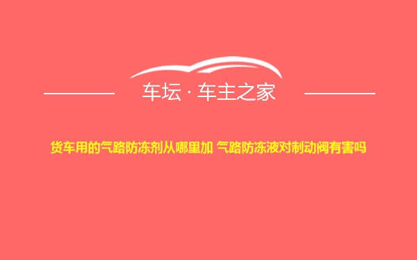 货车用的气路防冻剂从哪里加 气路防冻液对制动阀有害吗