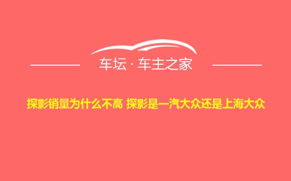 探影销量为什么不高 探影是一汽大众还是上海大众