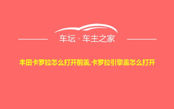 丰田卡罗拉怎么打开前盖,卡罗拉引擎盖怎么打开