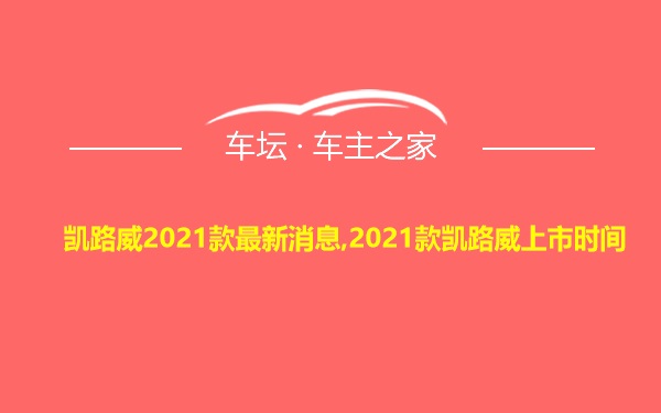 凯路威2021款最新消息,2021款凯路威上市时间