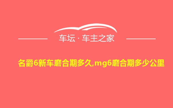 名爵6新车磨合期多久,mg6磨合期多少公里