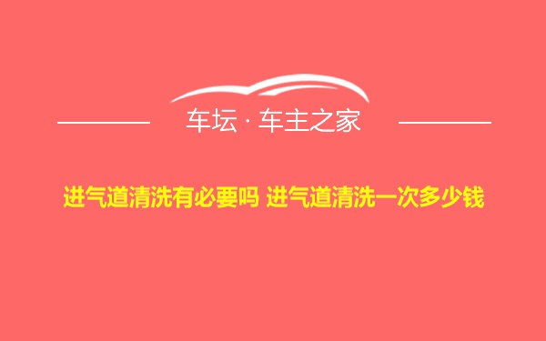 进气道清洗有必要吗 进气道清洗一次多少钱