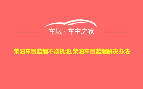 柴油车冒蓝烟不烧机油,柴油车冒蓝烟解决办法