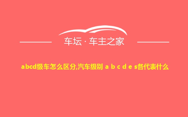 abcd级车怎么区分,汽车级别 a b c d e s各代表什么