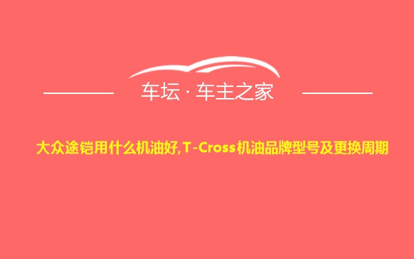 大众途铠用什么机油好,T-Cross机油品牌型号及更换周期