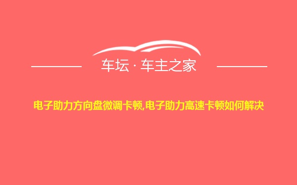 电子助力方向盘微调卡顿,电子助力高速卡顿如何解决