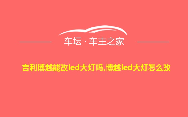 吉利博越能改led大灯吗,博越led大灯怎么改