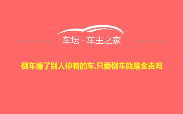 倒车撞了别人停着的车,只要倒车就是全责吗