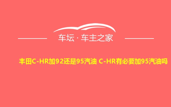 丰田C-HR加92还是95汽油 C-HR有必要加95汽油吗