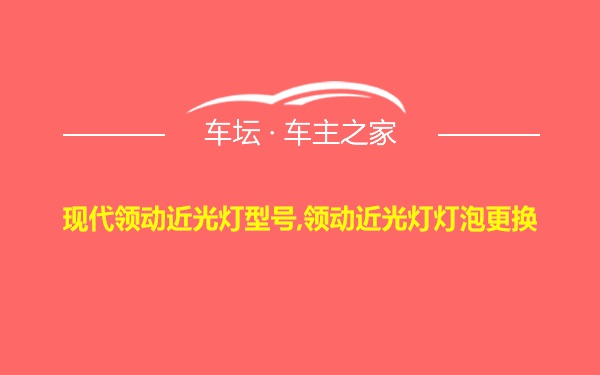 现代领动近光灯型号,领动近光灯灯泡更换