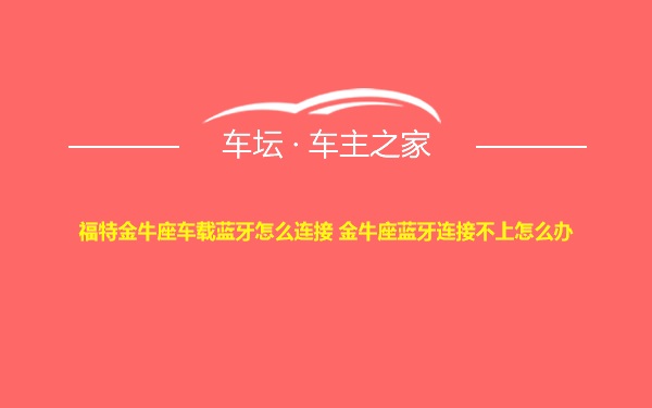 福特金牛座车载蓝牙怎么连接 金牛座蓝牙连接不上怎么办