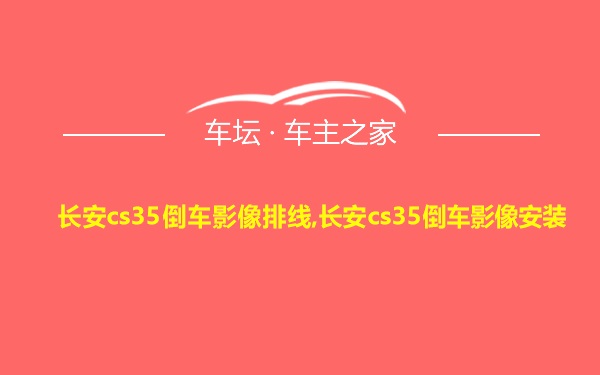 长安cs35倒车影像排线,长安cs35倒车影像安装