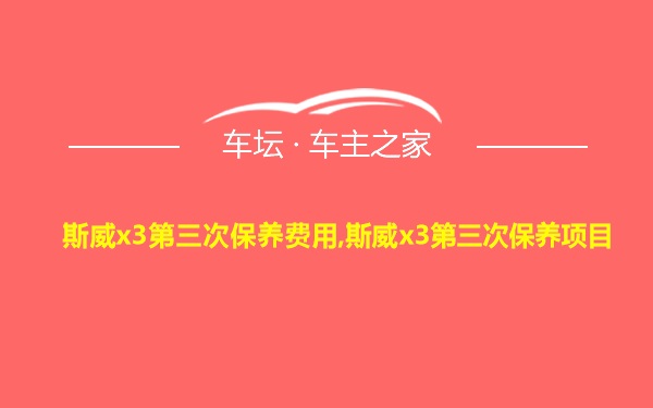 斯威x3第三次保养费用,斯威x3第三次保养项目