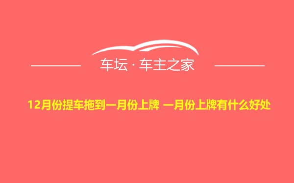 12月份提车拖到一月份上牌 一月份上牌有什么好处