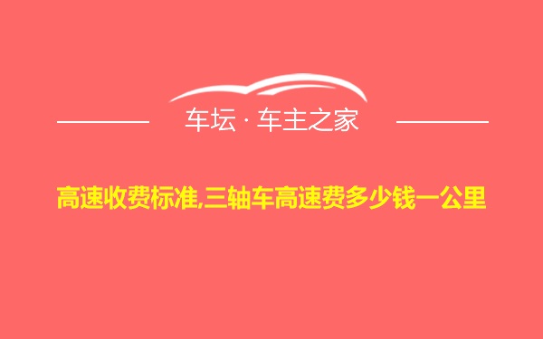 高速收费标准,三轴车高速费多少钱一公里