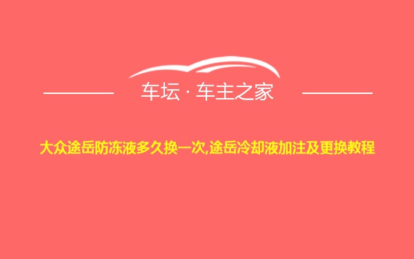 大众途岳防冻液多久换一次,途岳冷却液加注及更换教程