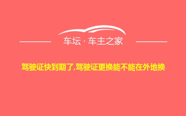 驾驶证快到期了,驾驶证更换能不能在外地换