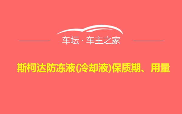 斯柯达防冻液(冷却液)保质期、用量