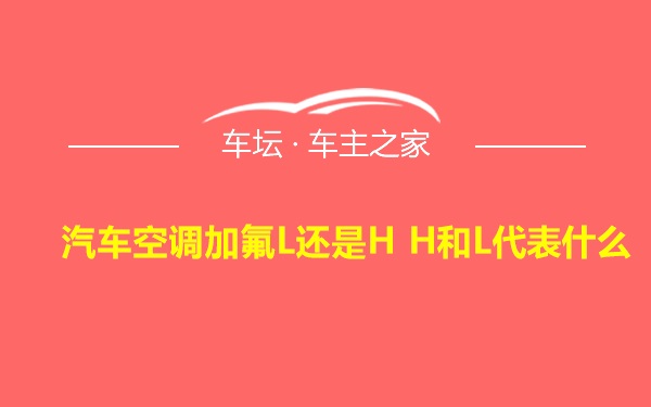 汽车空调加氟L还是H H和L代表什么