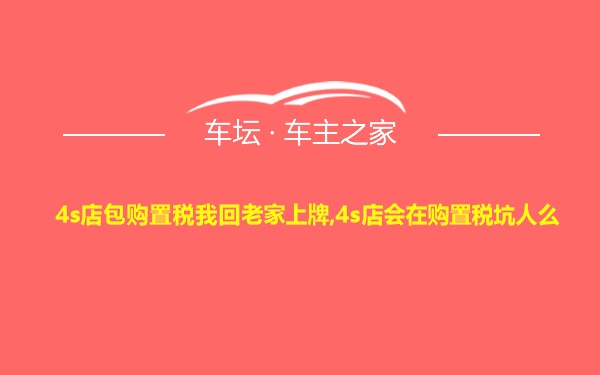 4s店包购置税我回老家上牌,4s店会在购置税坑人么