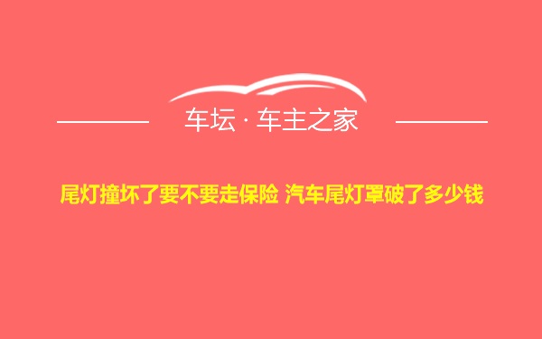 尾灯撞坏了要不要走保险 汽车尾灯罩破了多少钱