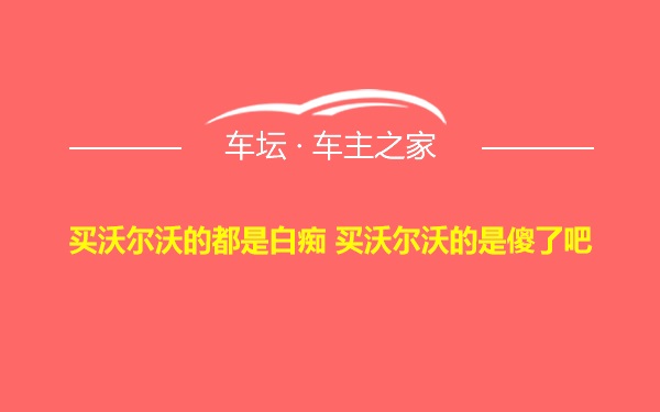 买沃尔沃的都是白痴 买沃尔沃的是傻了吧