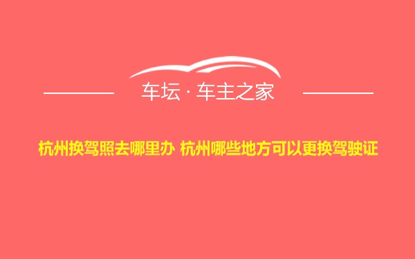 杭州换驾照去哪里办 杭州哪些地方可以更换驾驶证