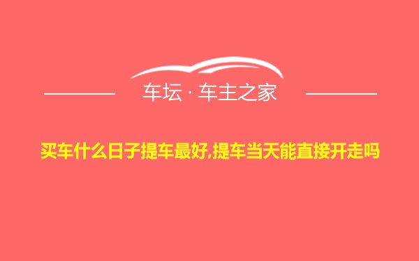 买车什么日子提车最好,提车当天能直接开走吗