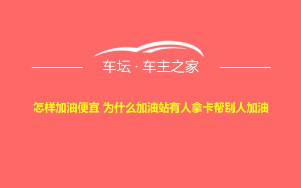 怎样加油便宜 为什么加油站有人拿卡帮别人加油