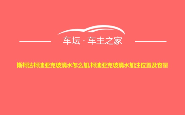 斯柯达柯迪亚克玻璃水怎么加,柯迪亚克玻璃水加注位置及容量