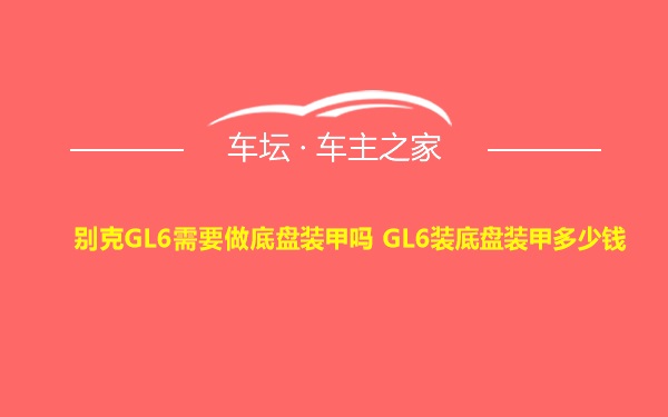 别克GL6需要做底盘装甲吗 GL6装底盘装甲多少钱