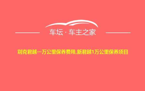 别克君越一万公里保养费用,新君越1万公里保养项目