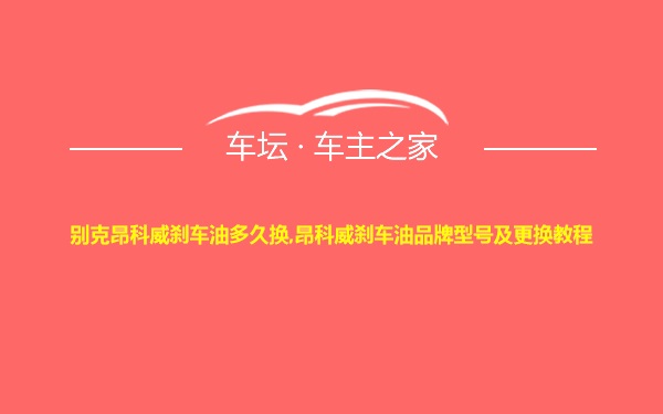 别克昂科威刹车油多久换,昂科威刹车油品牌型号及更换教程