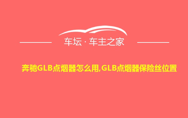 奔驰GLB点烟器怎么用,GLB点烟器保险丝位置